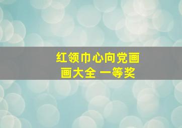 红领巾心向党画画大全 一等奖